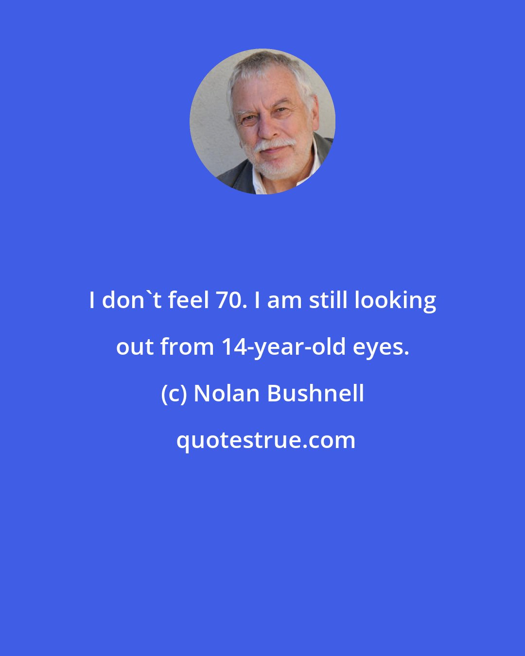 Nolan Bushnell: I don't feel 70. I am still looking out from 14-year-old eyes.