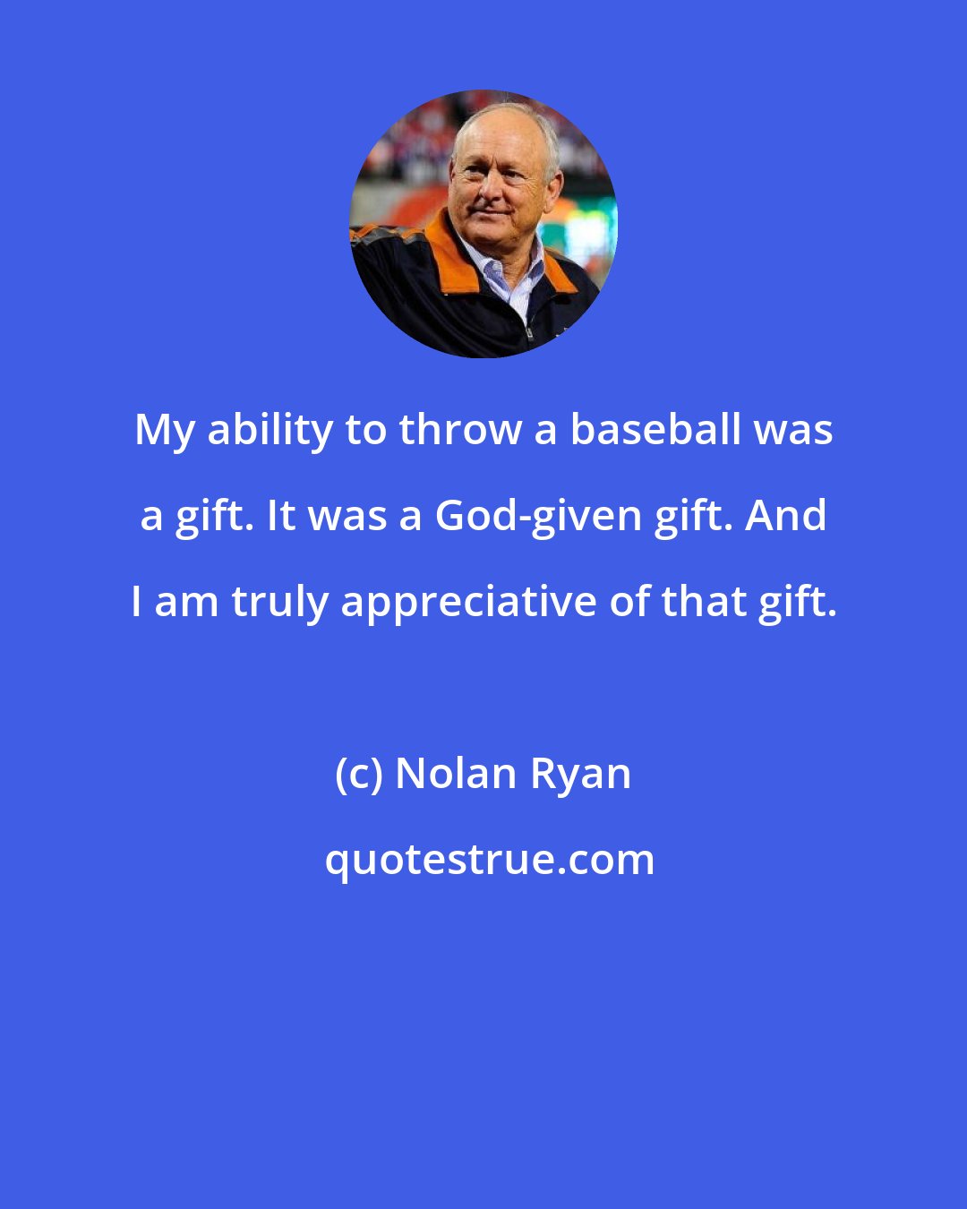 Nolan Ryan: My ability to throw a baseball was a gift. It was a God-given gift. And I am truly appreciative of that gift.