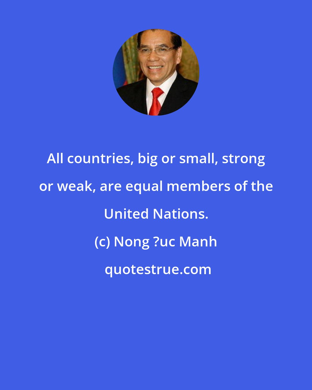 Nong ?uc Manh: All countries, big or small, strong or weak, are equal members of the United Nations.