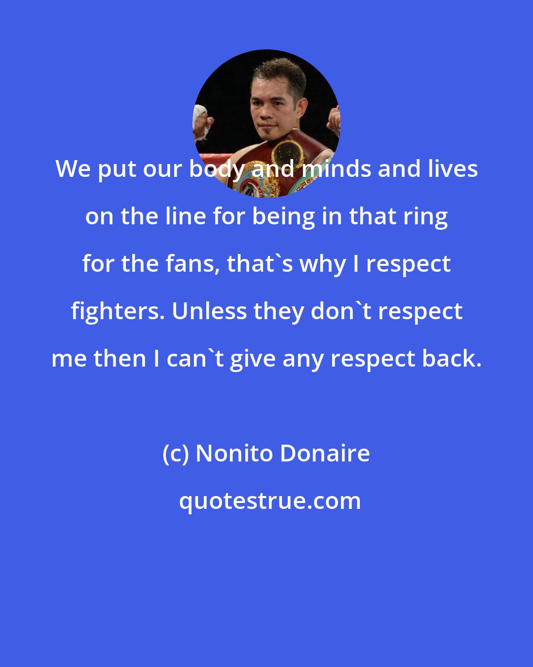 Nonito Donaire: We put our body and minds and lives on the line for being in that ring for the fans, that's why I respect fighters. Unless they don't respect me then I can't give any respect back.