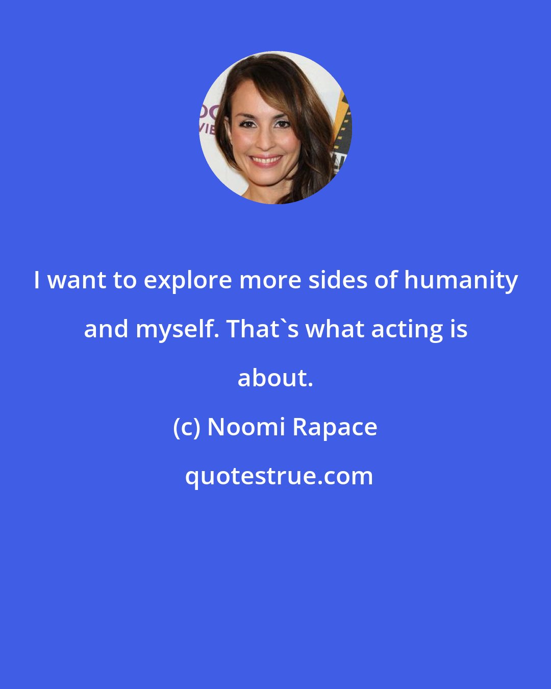 Noomi Rapace: I want to explore more sides of humanity and myself. That's what acting is about.