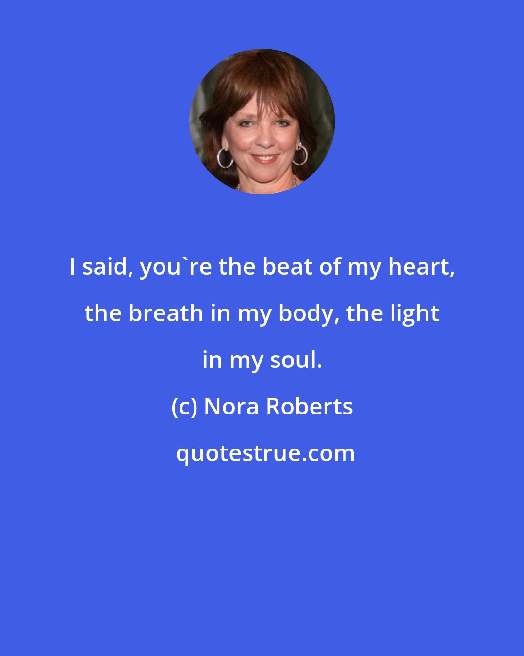 Nora Roberts: I said, you're the beat of my heart, the breath in my body, the light in my soul.