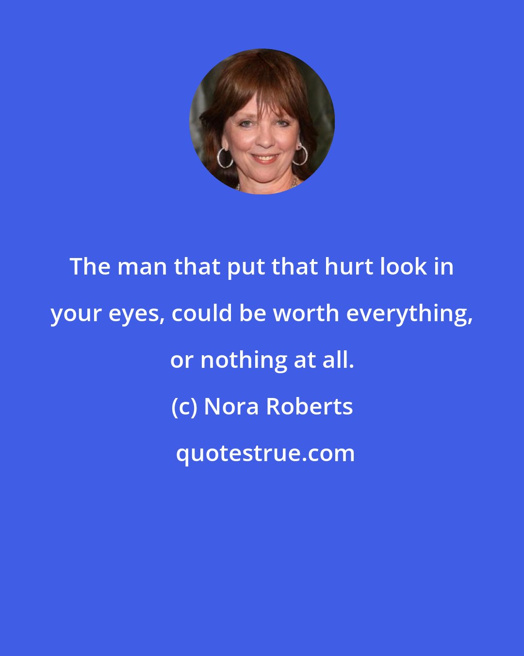 Nora Roberts: The man that put that hurt look in your eyes, could be worth everything, or nothing at all.