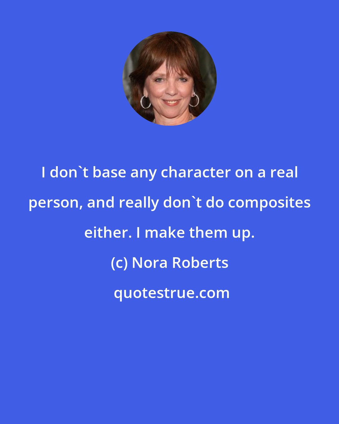 Nora Roberts: I don't base any character on a real person, and really don't do composites either. I make them up.