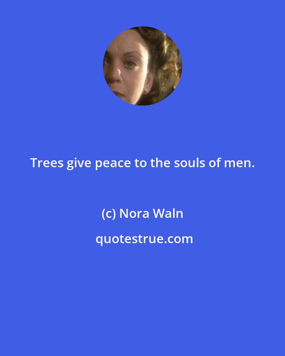 Nora Waln: Trees give peace to the souls of men.