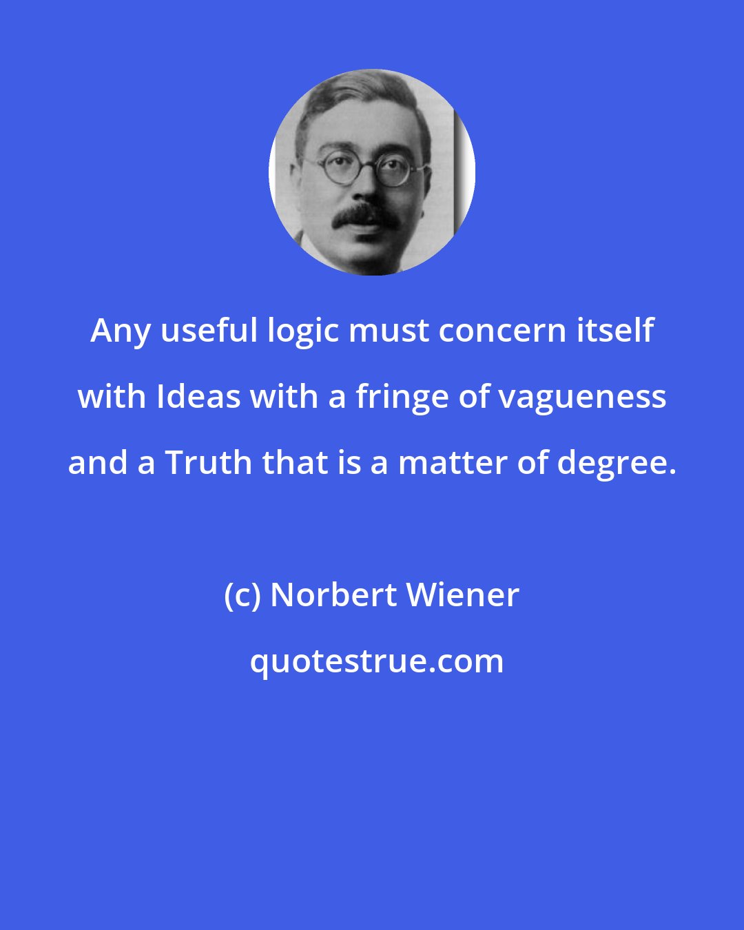 Norbert Wiener: Any useful logic must concern itself with Ideas with a fringe of vagueness and a Truth that is a matter of degree.