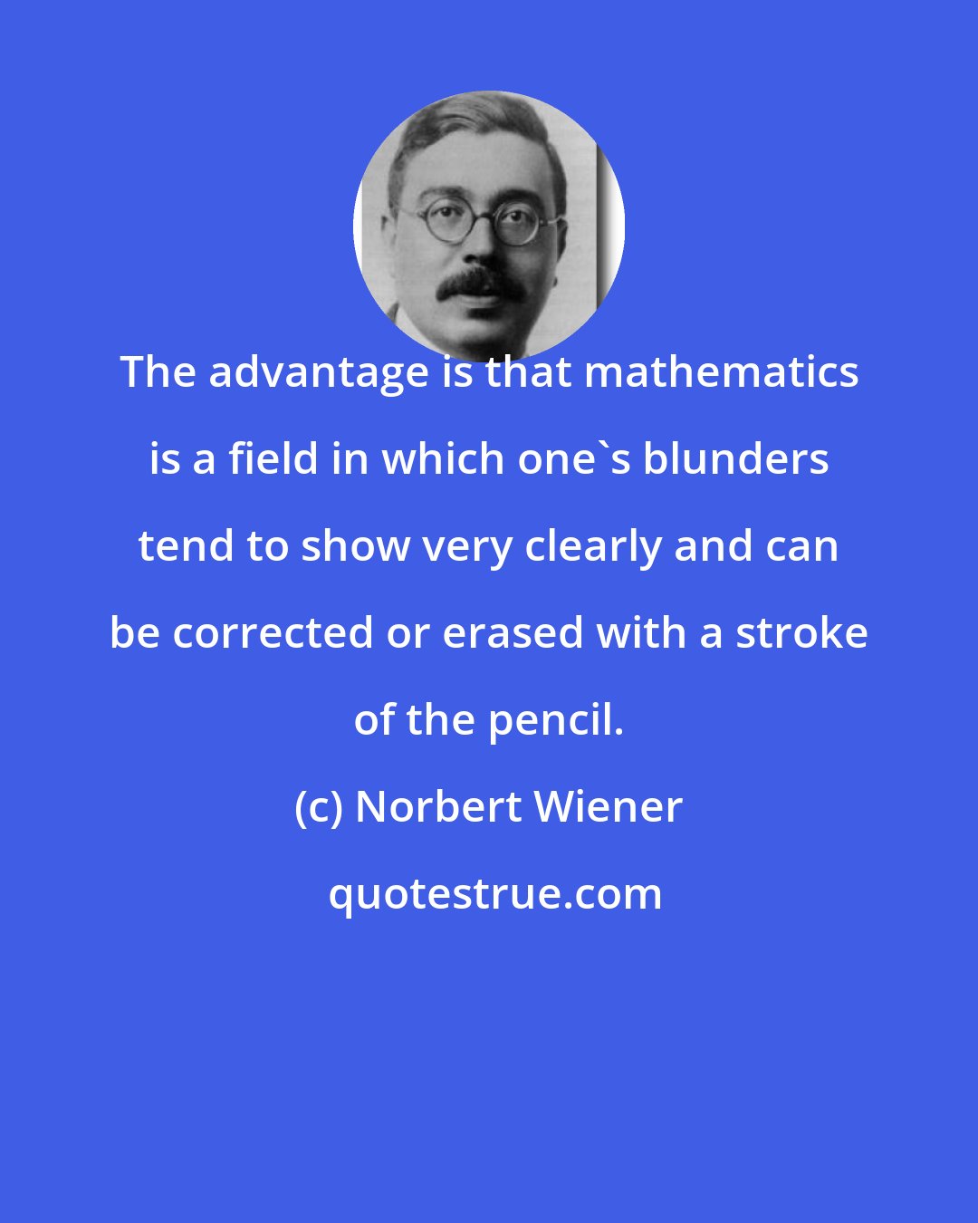 Norbert Wiener: The advantage is that mathematics is a field in which one's blunders tend to show very clearly and can be corrected or erased with a stroke of the pencil.