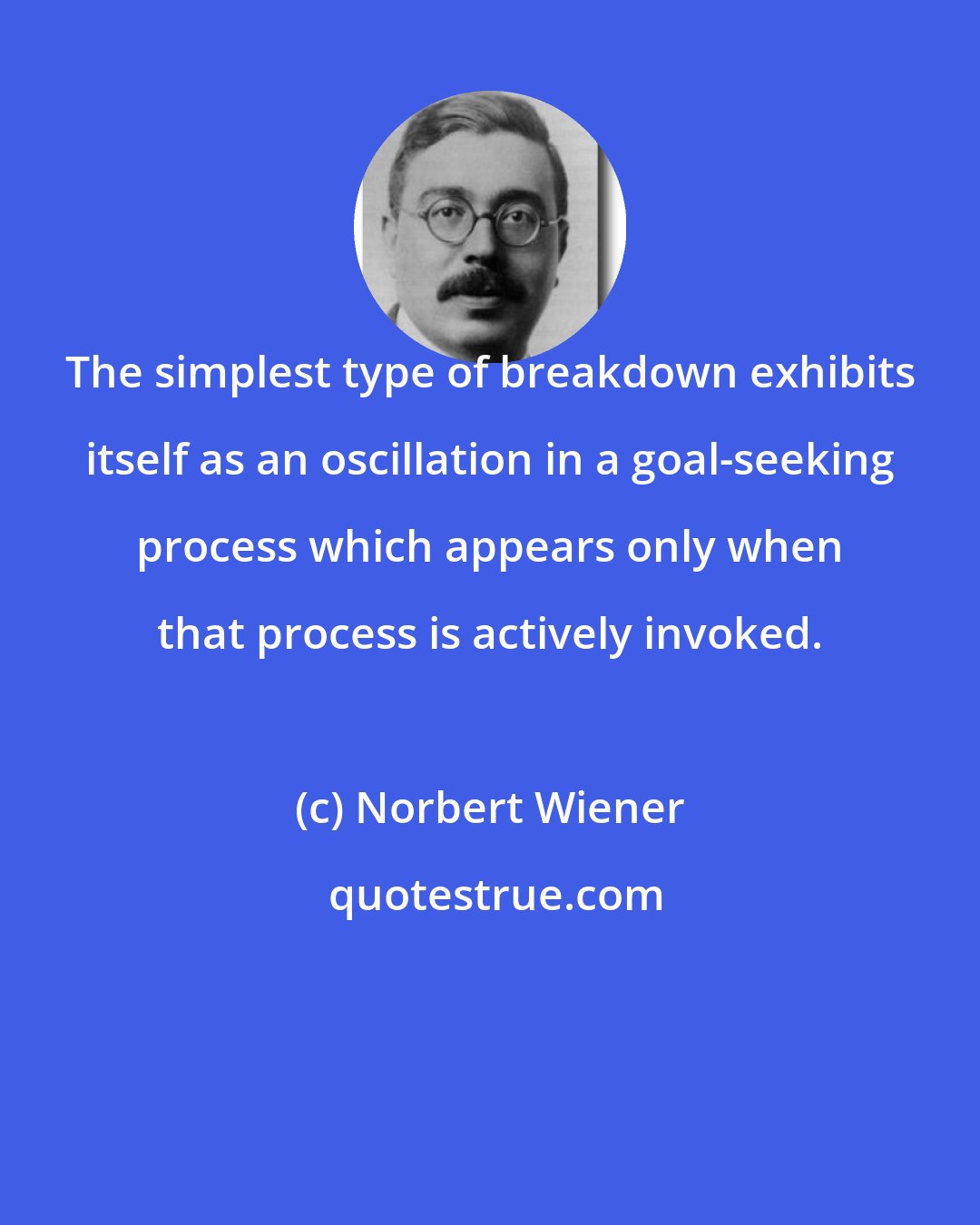 Norbert Wiener: The simplest type of breakdown exhibits itself as an oscillation in a goal-seeking process which appears only when that process is actively invoked.