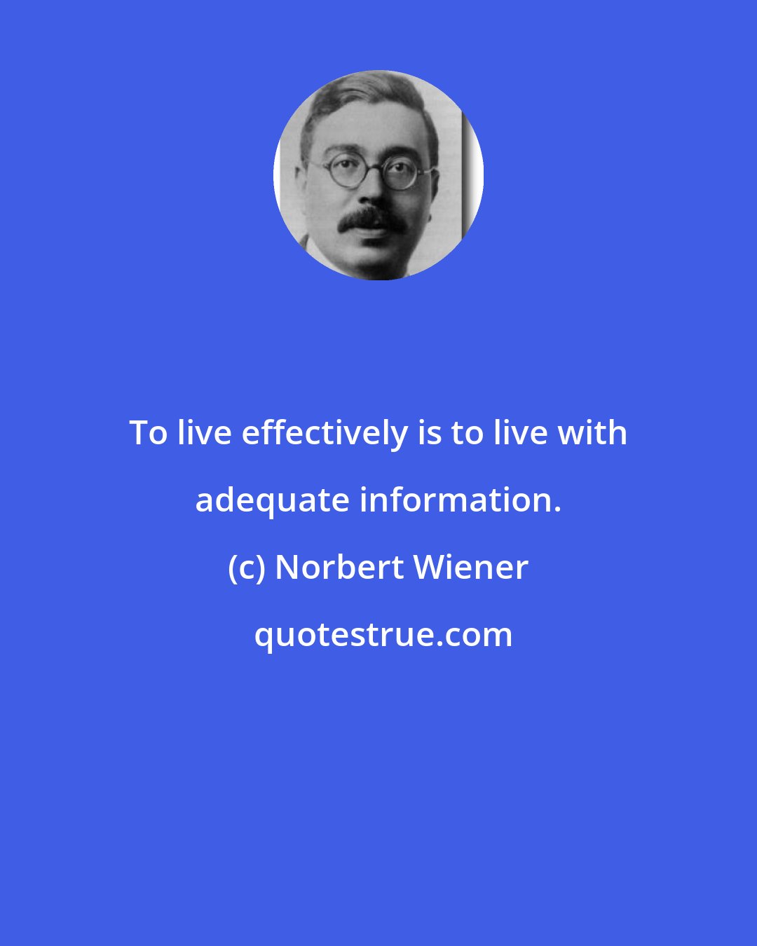 Norbert Wiener: To live effectively is to live with adequate information.