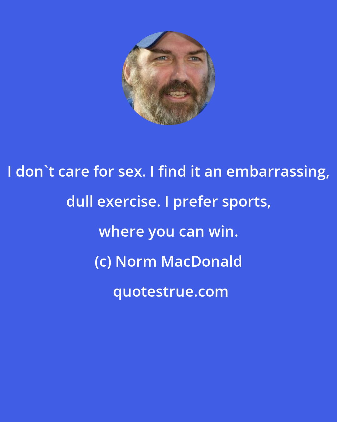 Norm MacDonald: I don't care for sex. I find it an embarrassing, dull exercise. I prefer sports, where you can win.
