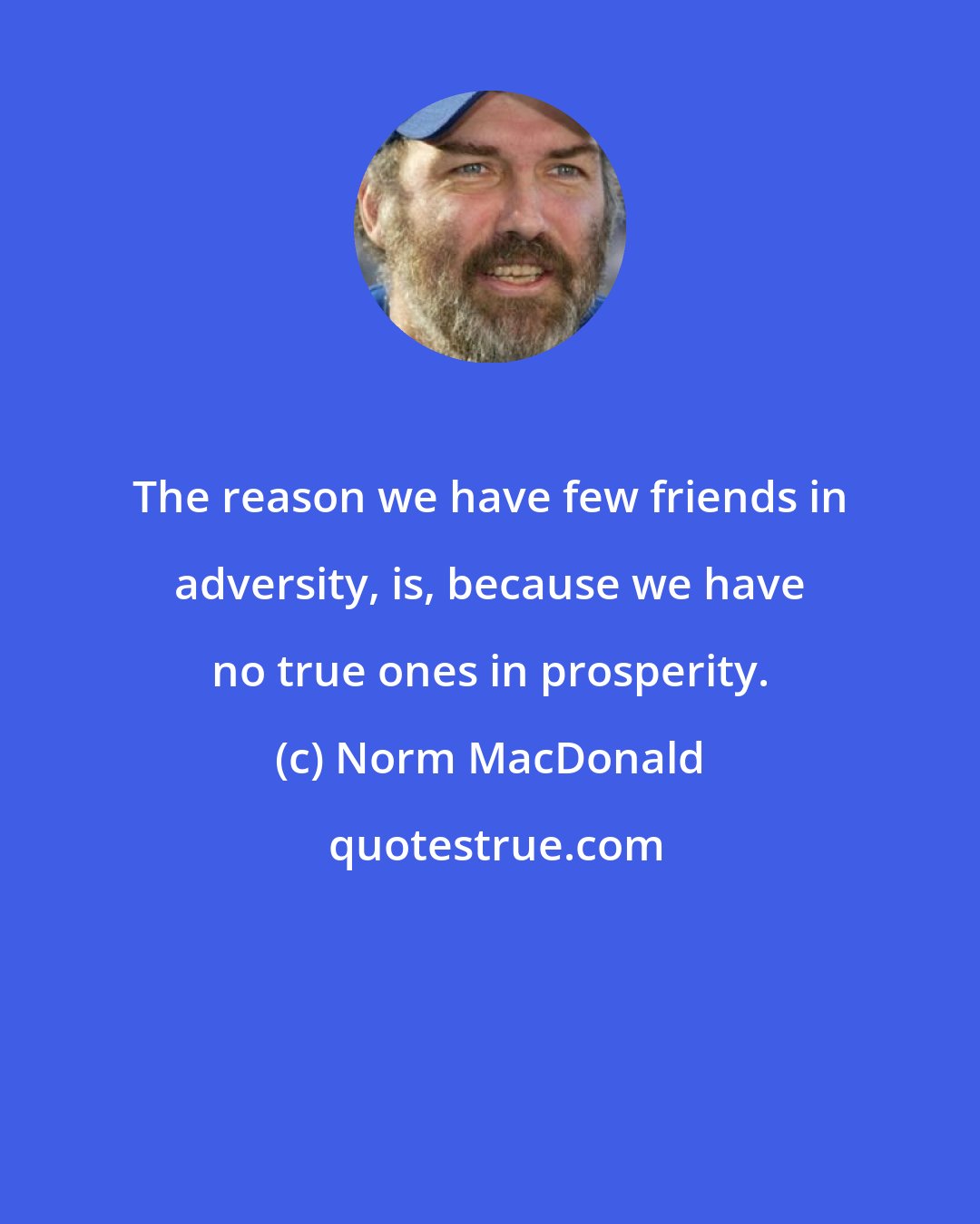 Norm MacDonald: The reason we have few friends in adversity, is, because we have no true ones in prosperity.