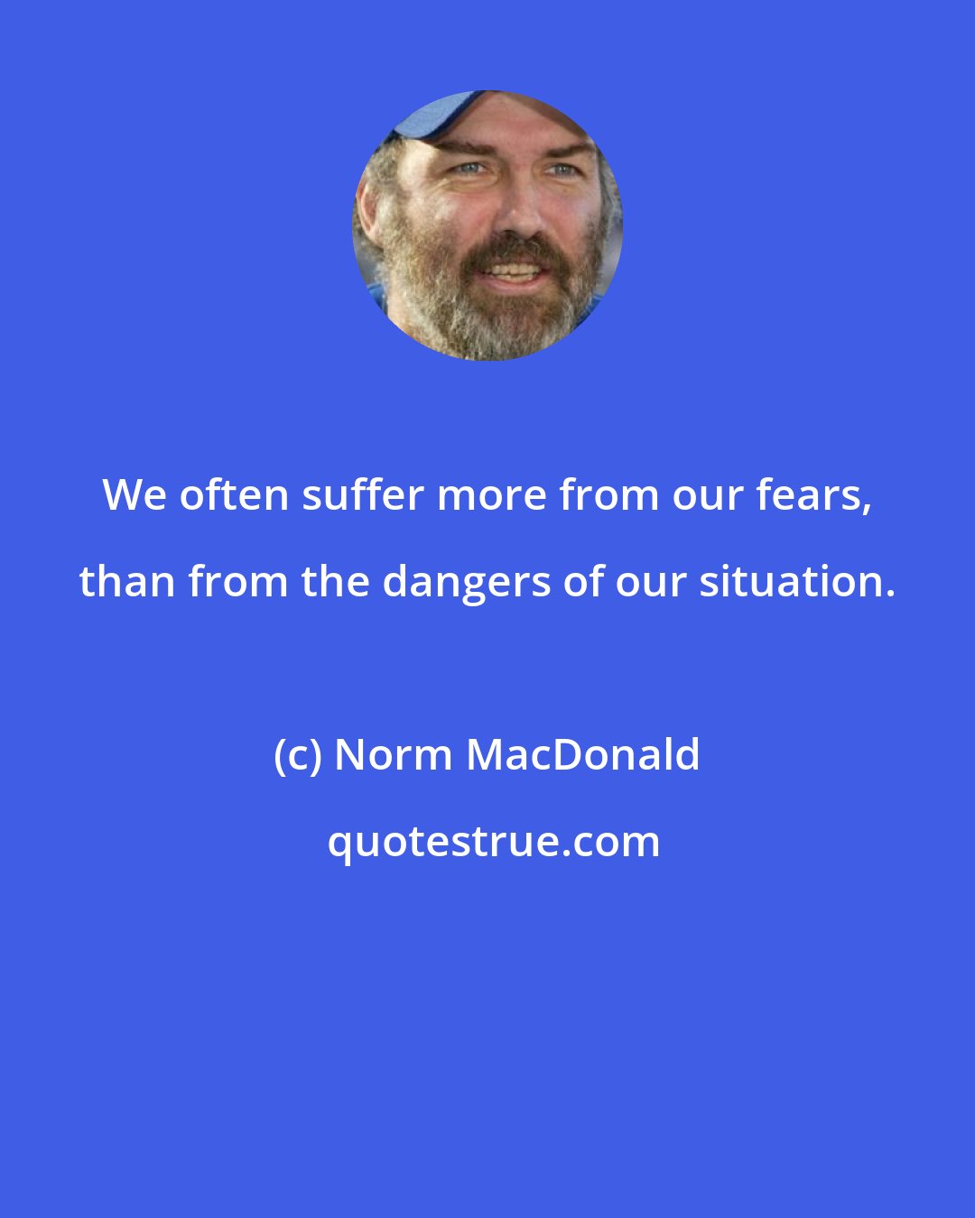 Norm MacDonald: We often suffer more from our fears, than from the dangers of our situation.