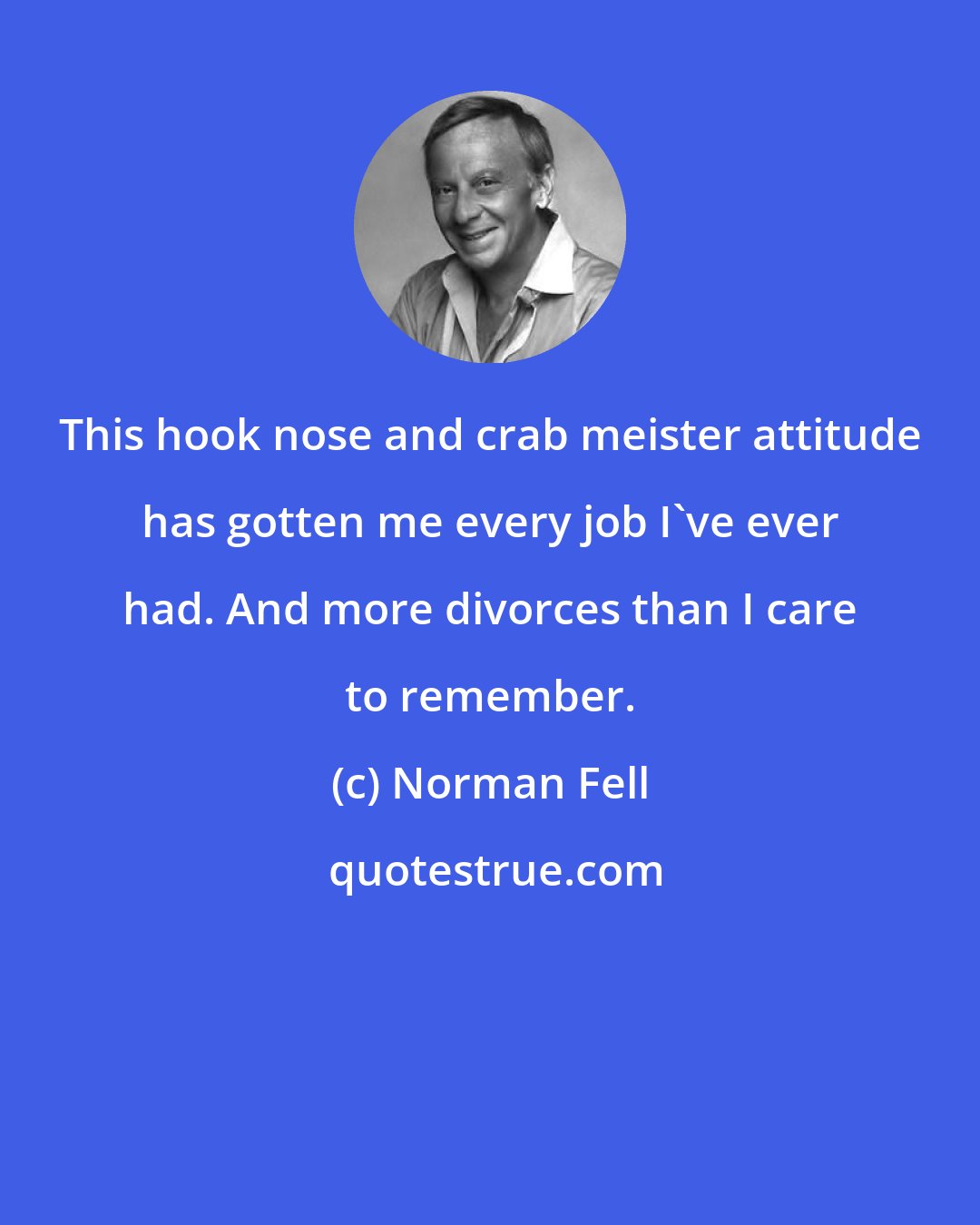 Norman Fell: This hook nose and crab meister attitude has gotten me every job I've ever had. And more divorces than I care to remember.