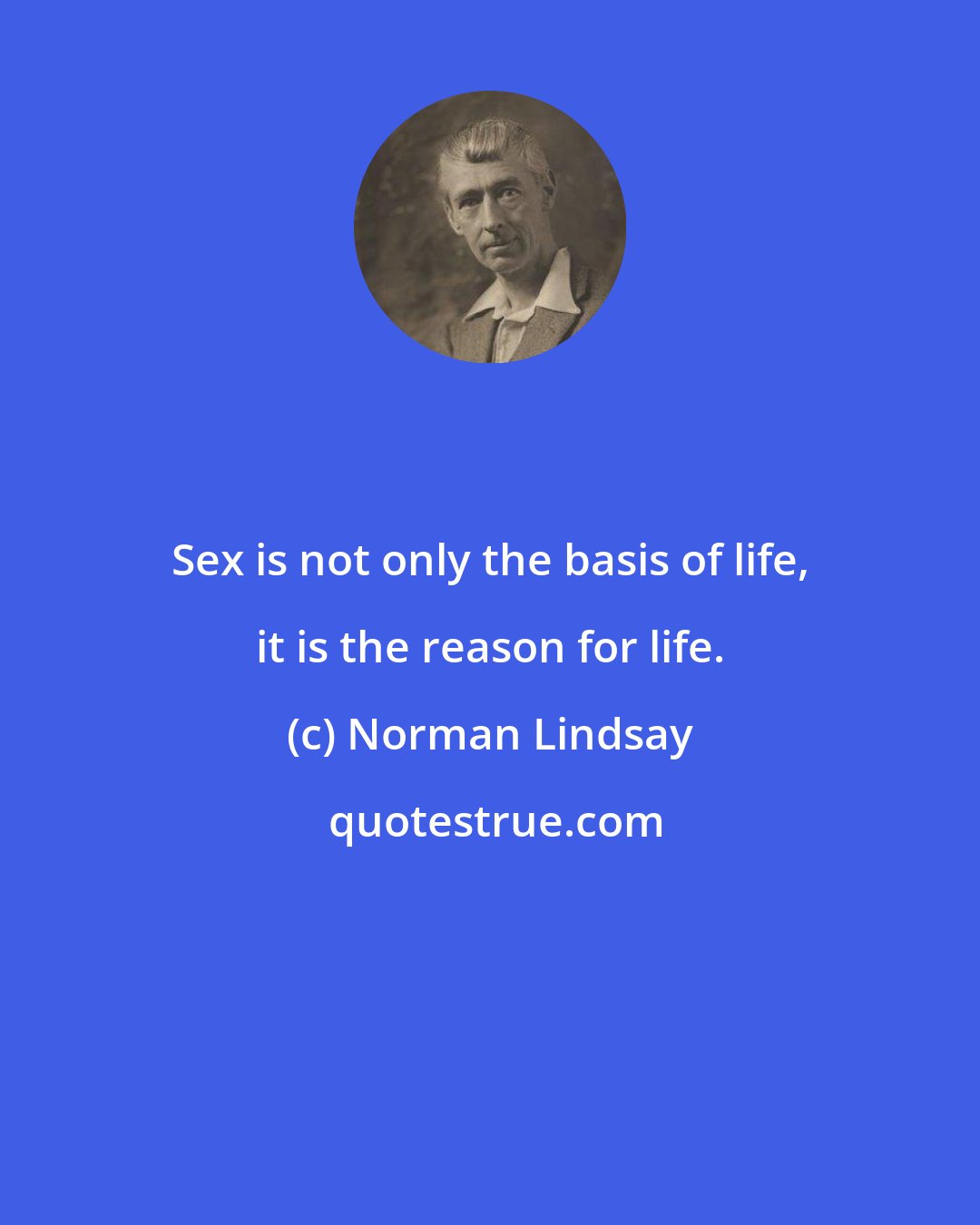 Norman Lindsay: Sex is not only the basis of life, it is the reason for life.