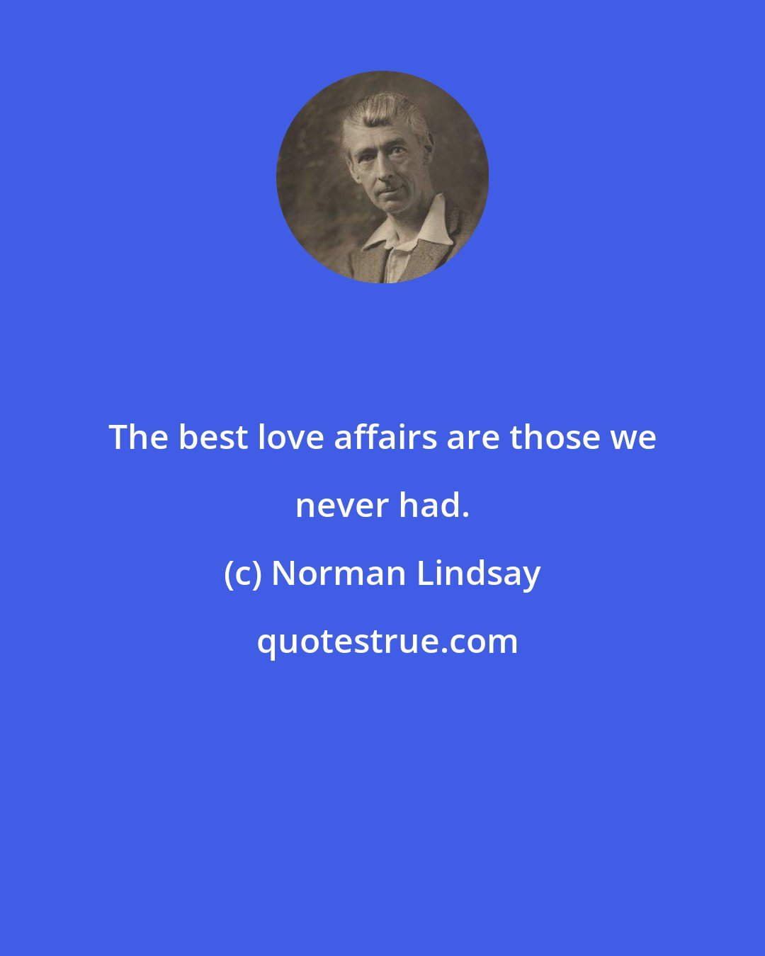 Norman Lindsay: The best love affairs are those we never had.