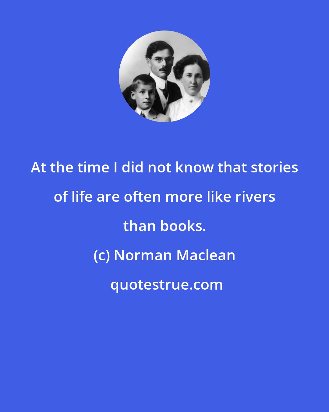 Norman Maclean: At the time I did not know that stories of life are often more like rivers than books.