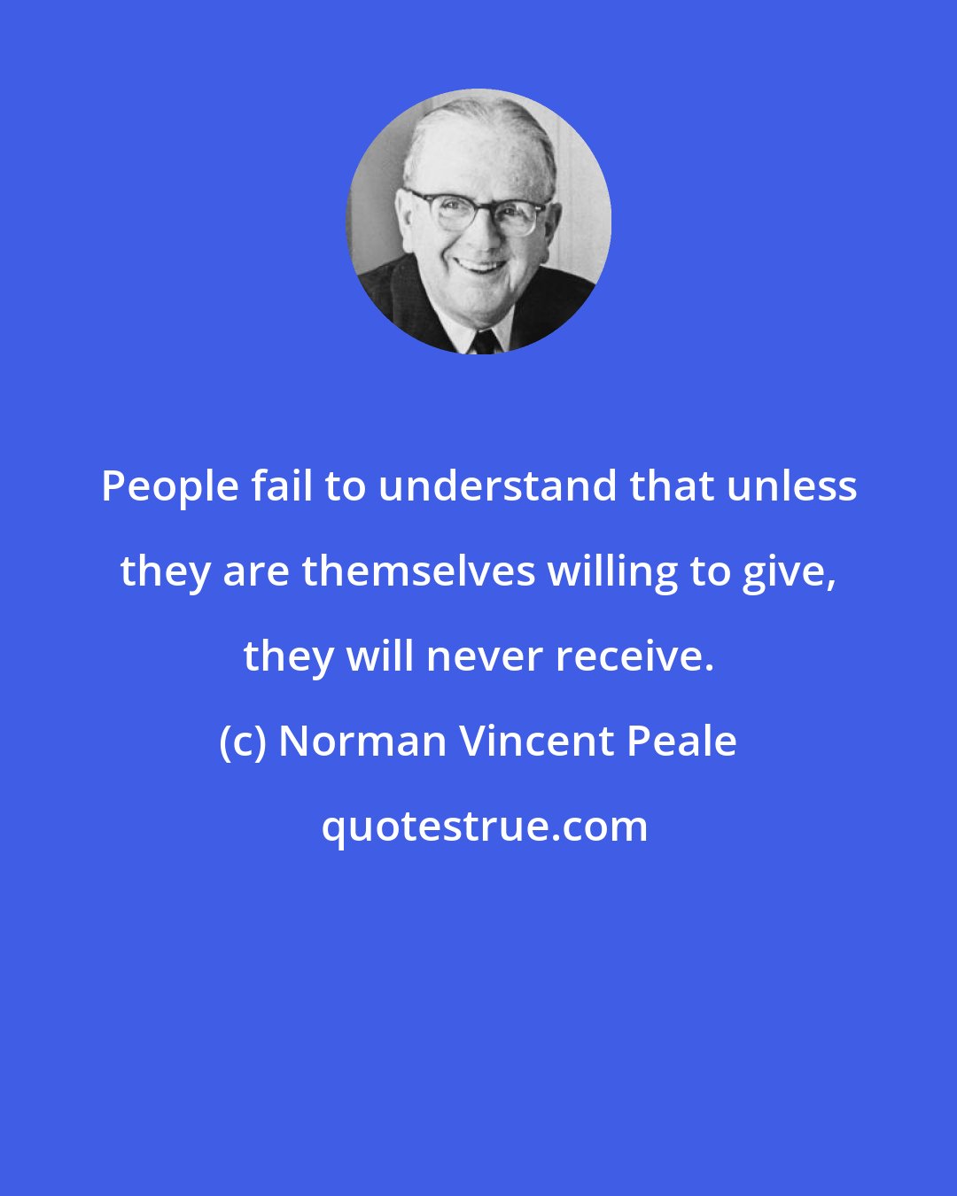 Norman Vincent Peale: People fail to understand that unless they are themselves willing to give, they will never receive.