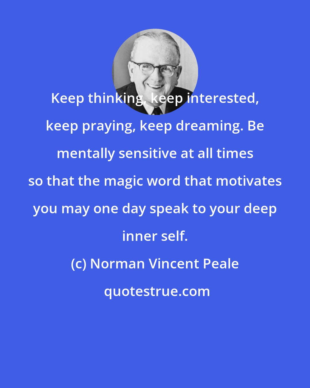 Norman Vincent Peale: Keep thinking, keep interested, keep praying, keep dreaming. Be mentally sensitive at all times so that the magic word that motivates you may one day speak to your deep inner self.