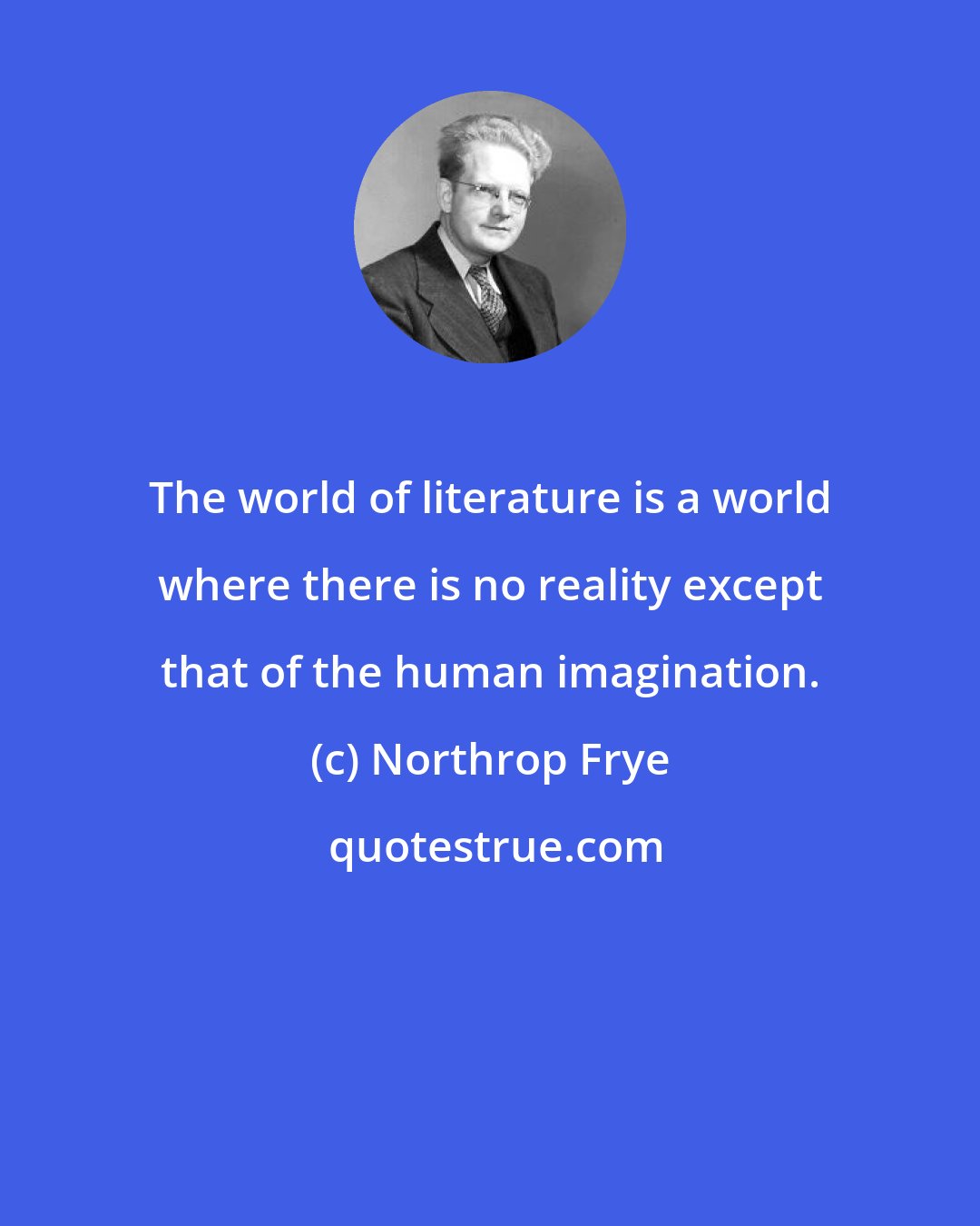 Northrop Frye: The world of literature is a world where there is no reality except that of the human imagination.