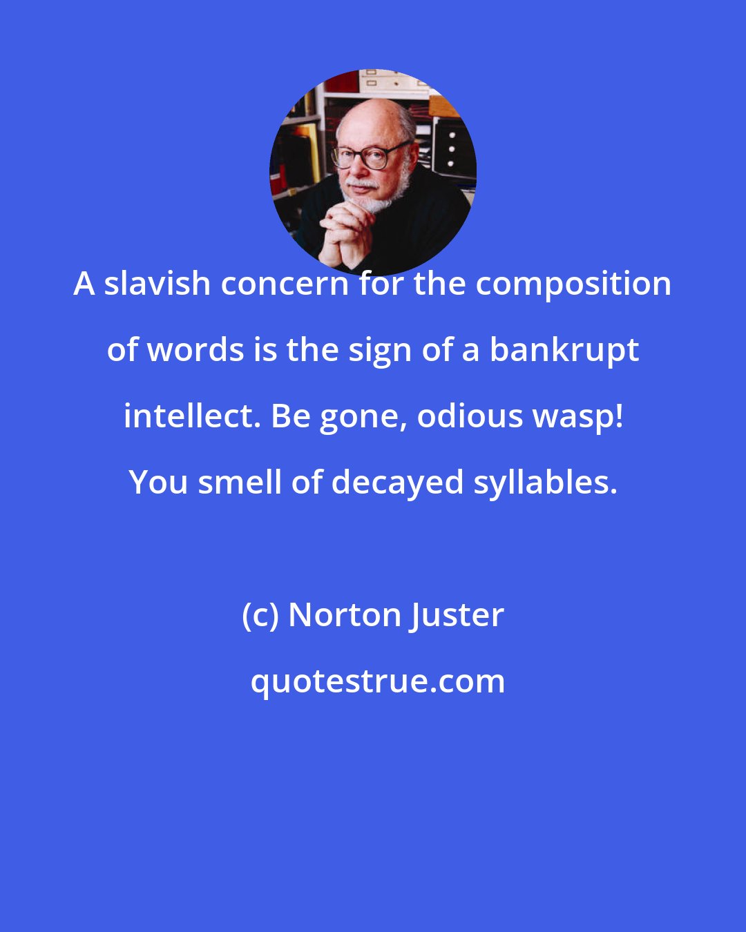 Norton Juster: A slavish concern for the composition of words is the sign of a bankrupt intellect. Be gone, odious wasp! You smell of decayed syllables.