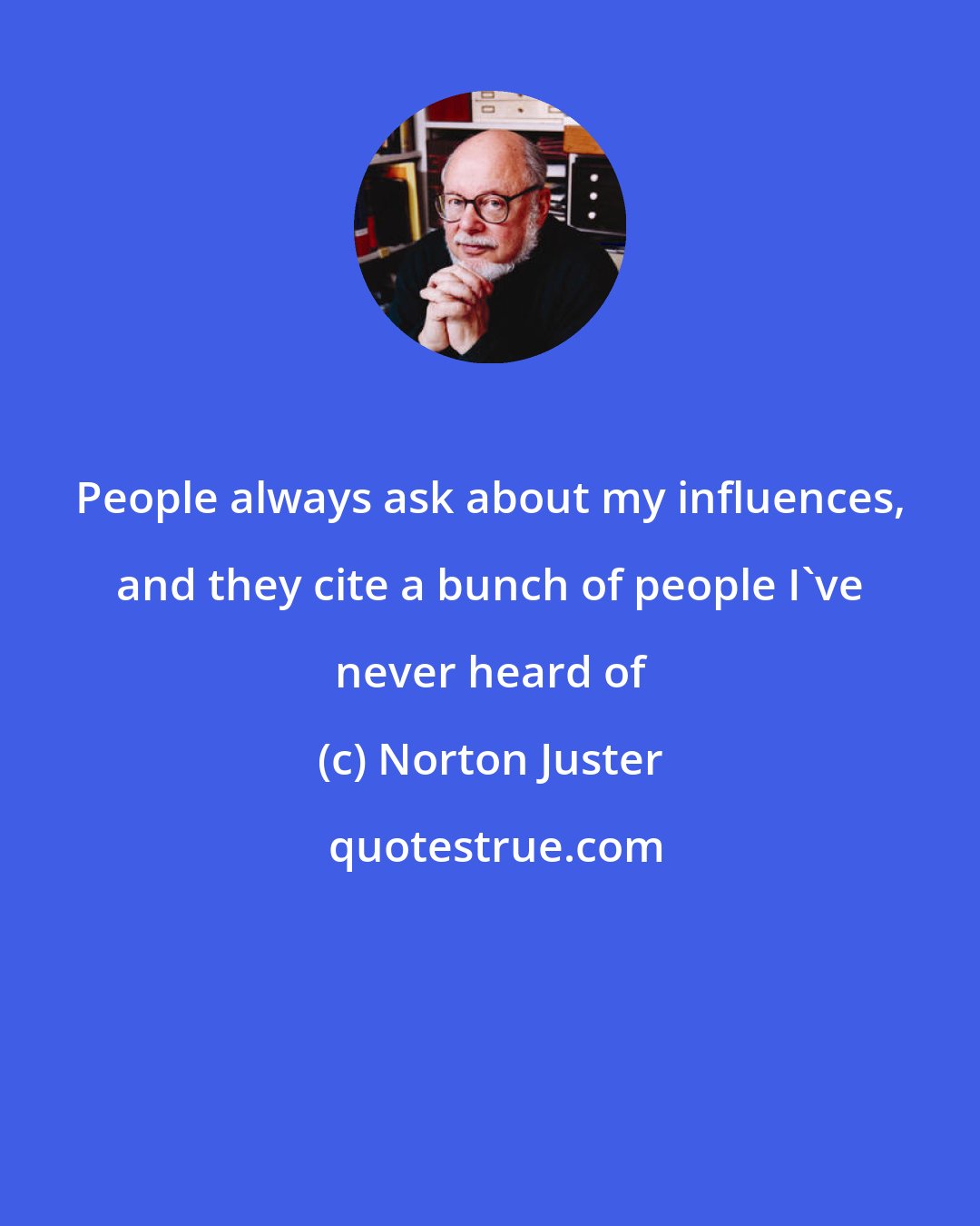 Norton Juster: People always ask about my influences, and they cite a bunch of people I've never heard of