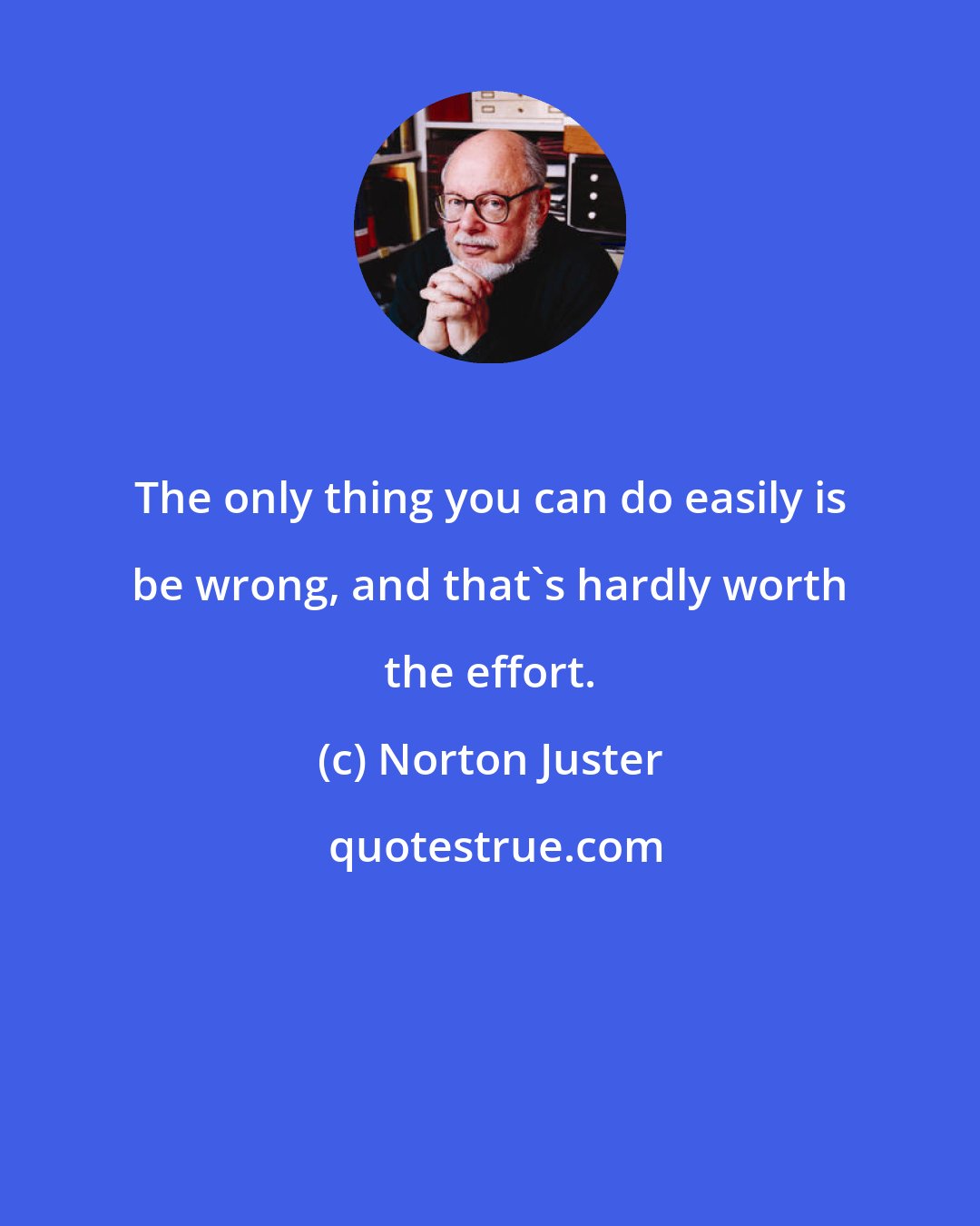 Norton Juster: The only thing you can do easily is be wrong, and that's hardly worth the effort.
