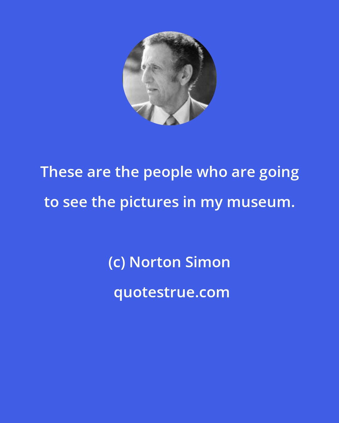Norton Simon: These are the people who are going to see the pictures in my museum.