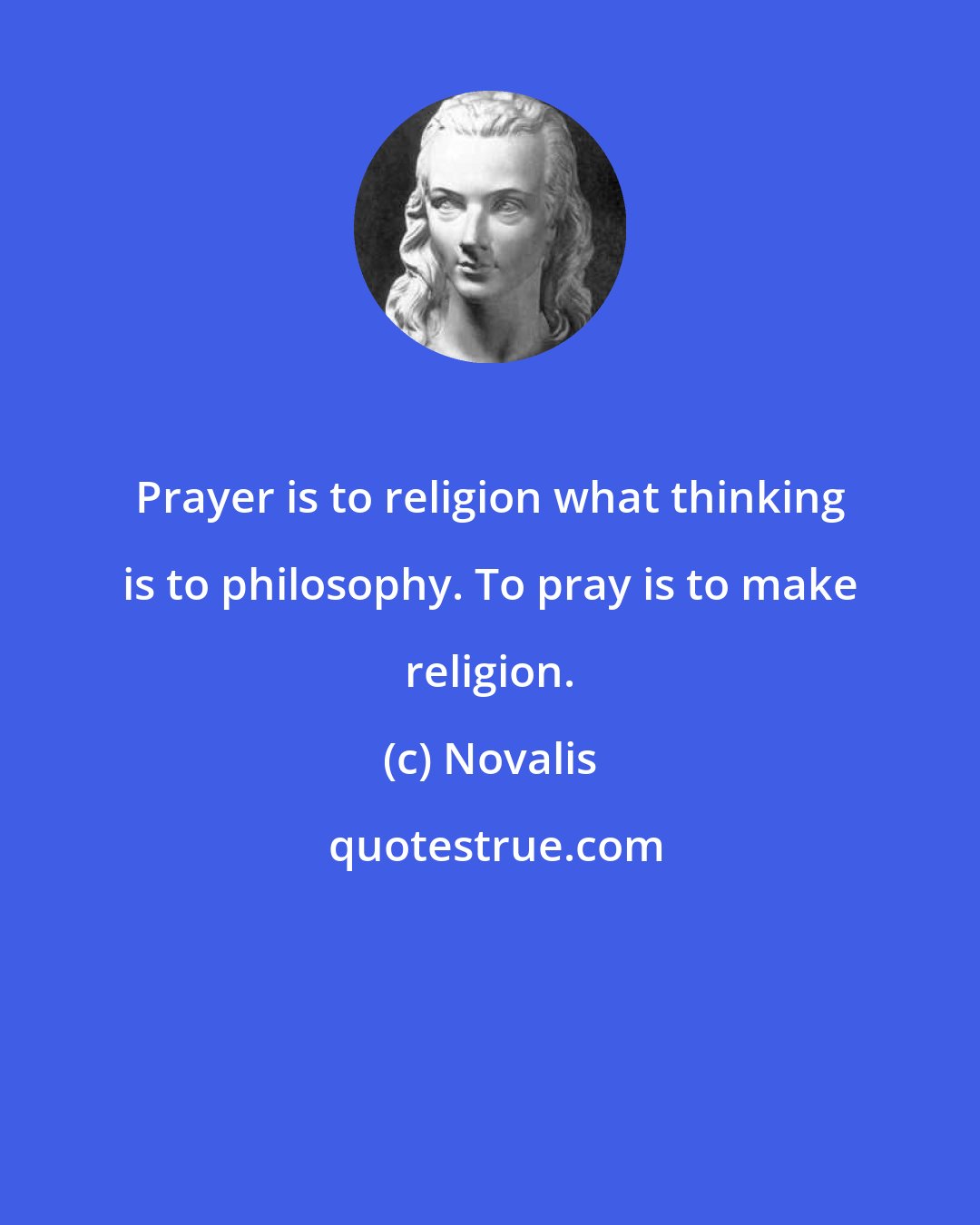 Novalis: Prayer is to religion what thinking is to philosophy. To pray is to make religion.
