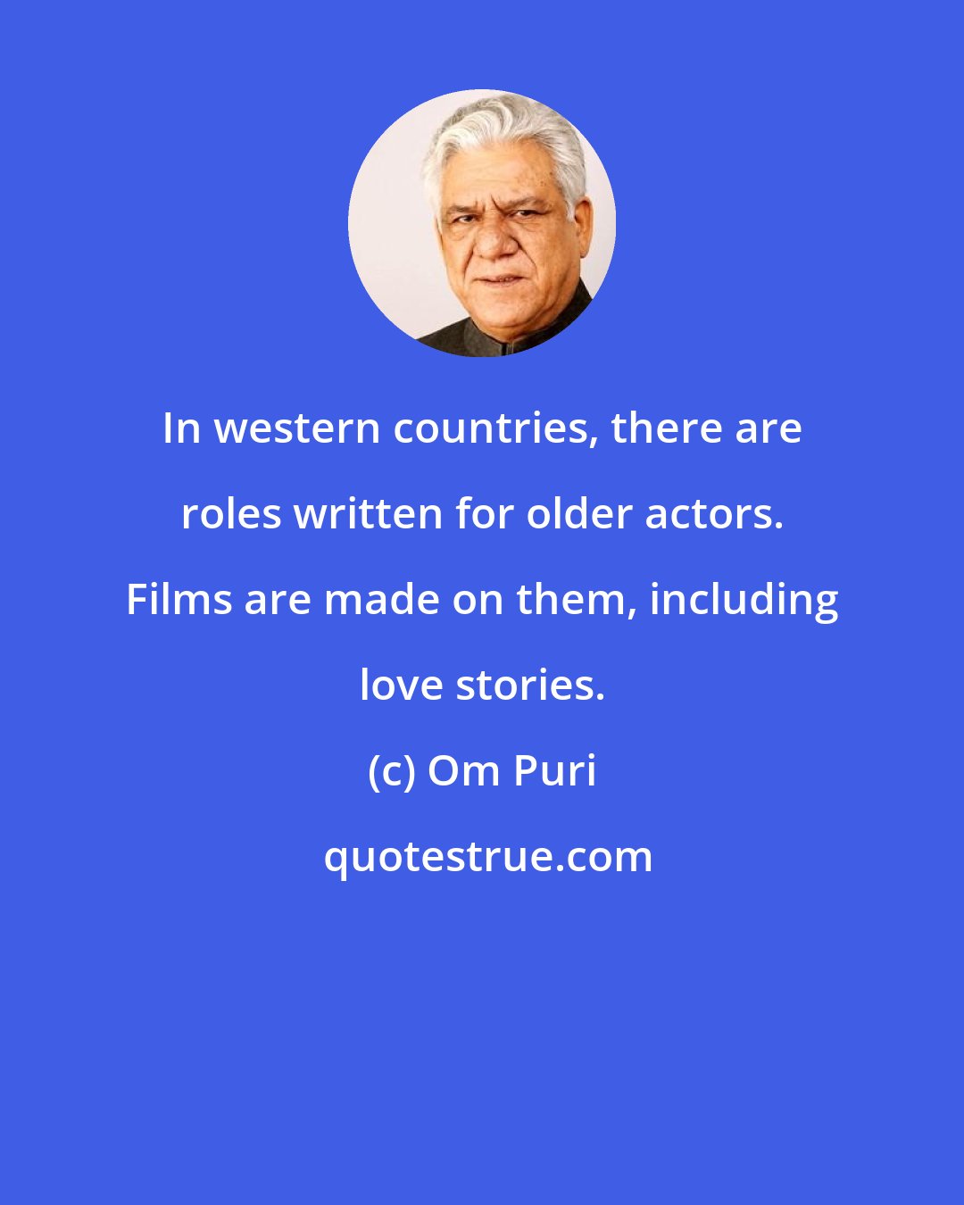 Om Puri: In western countries, there are roles written for older actors. Films are made on them, including love stories.