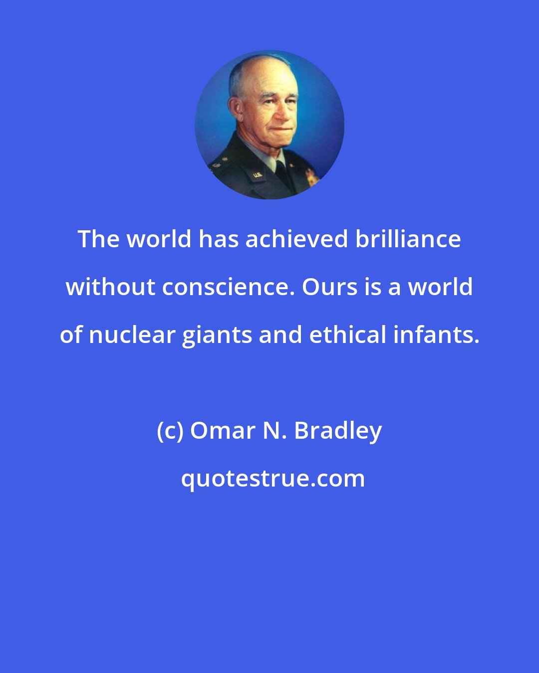 Omar N. Bradley: The world has achieved brilliance without conscience. Ours is a world of nuclear giants and ethical infants.