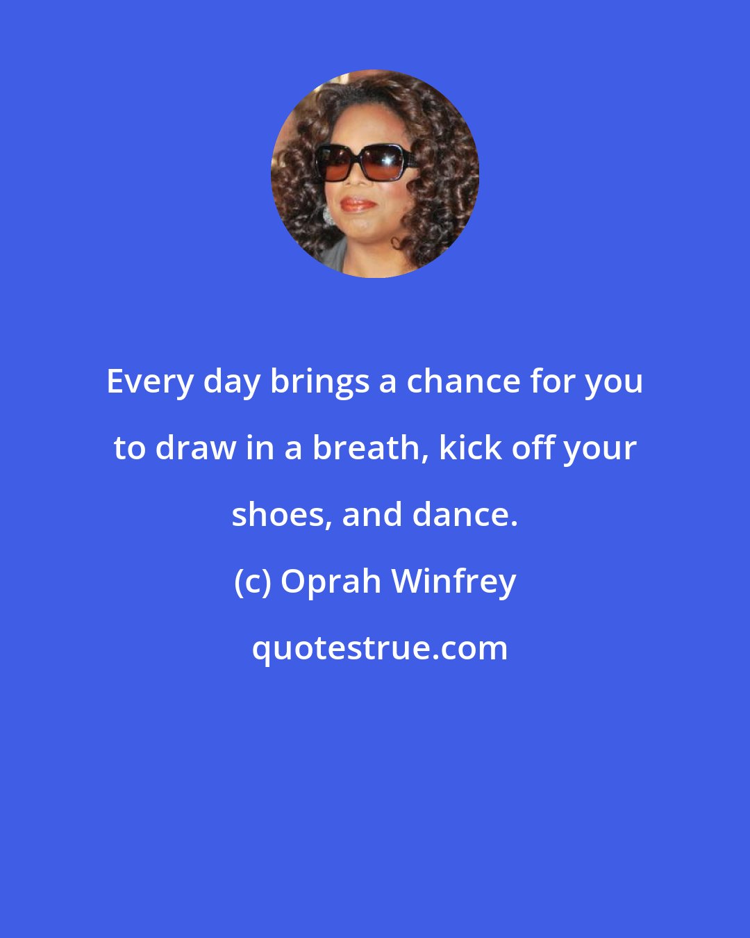 Oprah Winfrey: Every day brings a chance for you to draw in a breath, kick off your shoes, and dance.