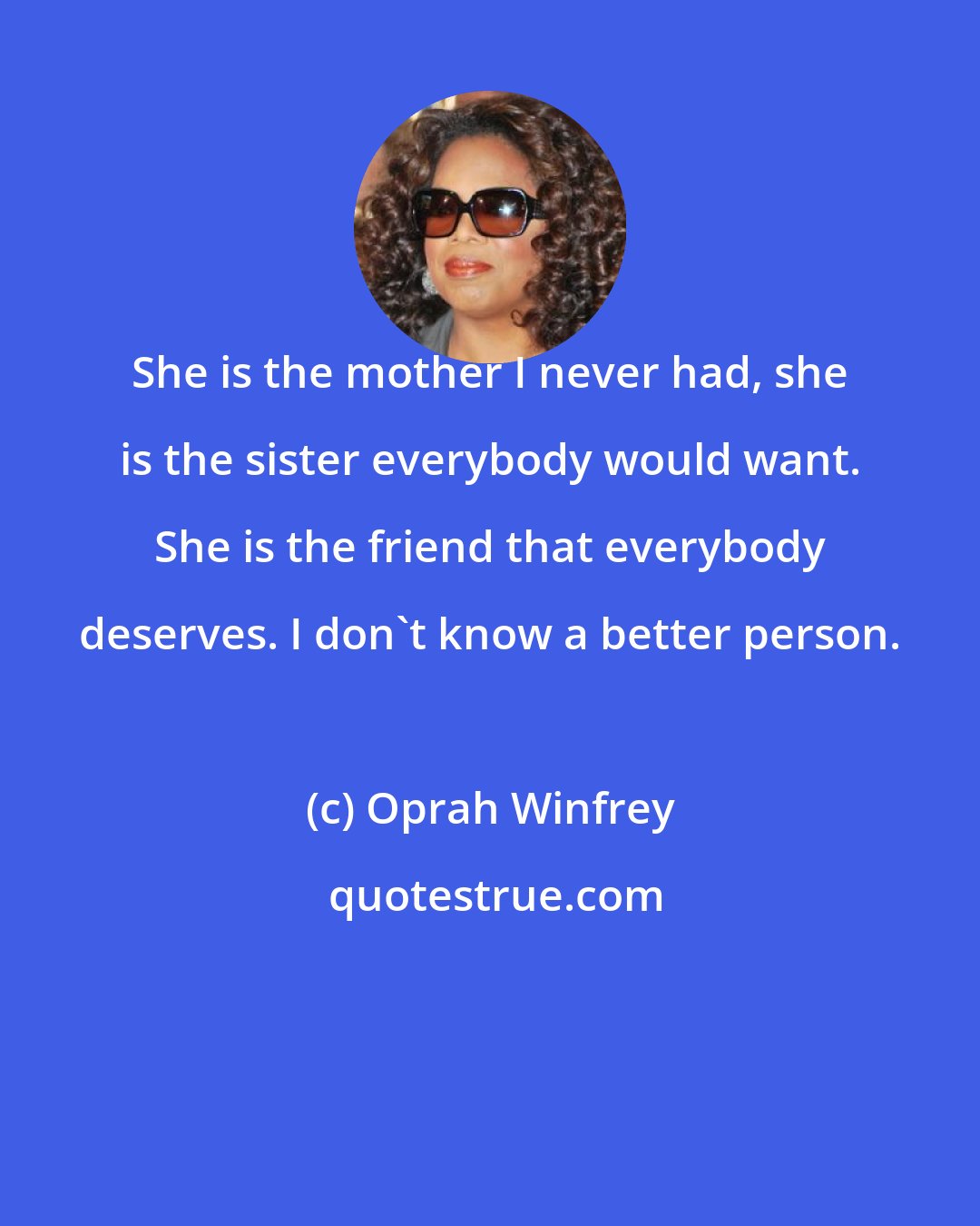 Oprah Winfrey: She is the mother I never had, she is the sister everybody would want. She is the friend that everybody deserves. I don't know a better person.