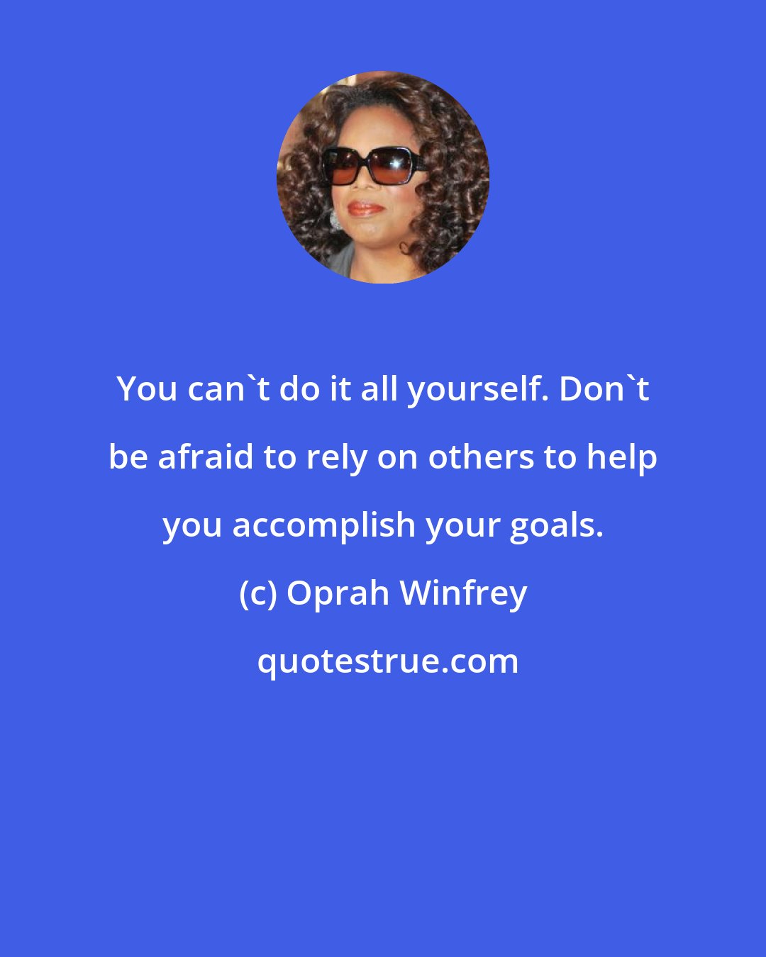 Oprah Winfrey: You can't do it all yourself. Don't be afraid to rely on others to help you accomplish your goals.