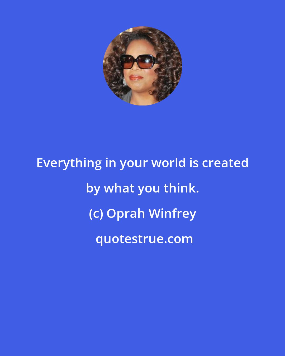 Oprah Winfrey: Everything in your world is created by what you think.