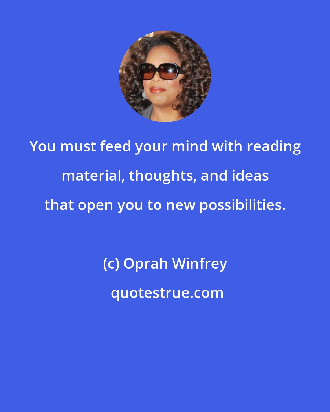 Oprah Winfrey: You must feed your mind with reading material, thoughts, and ideas that open you to new possibilities.