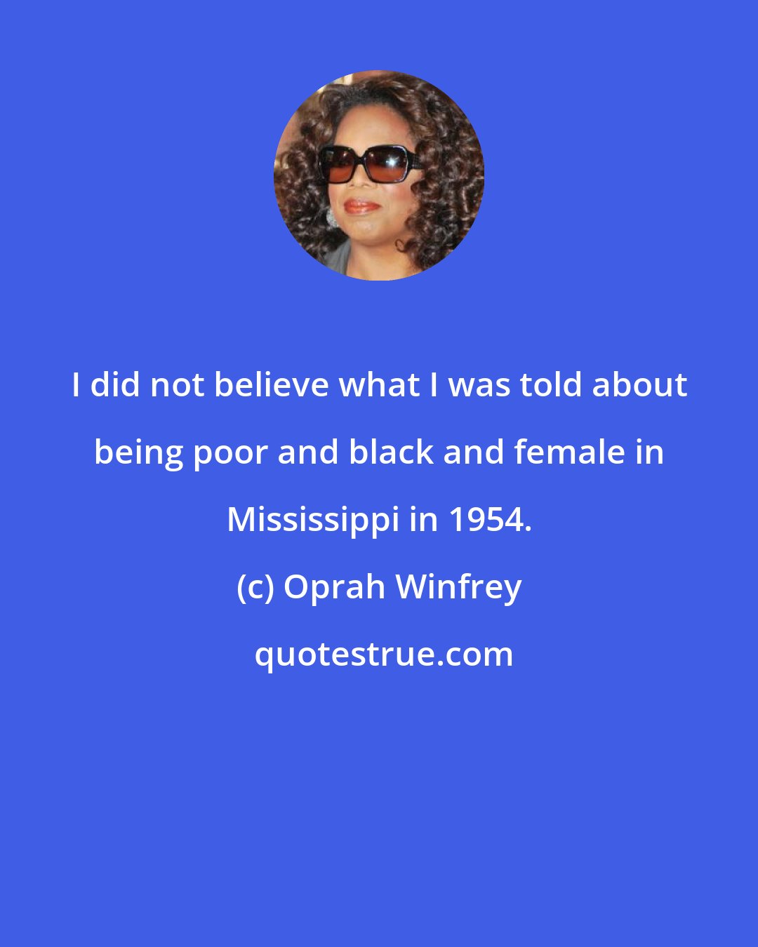 Oprah Winfrey: I did not believe what I was told about being poor and black and female in Mississippi in 1954.