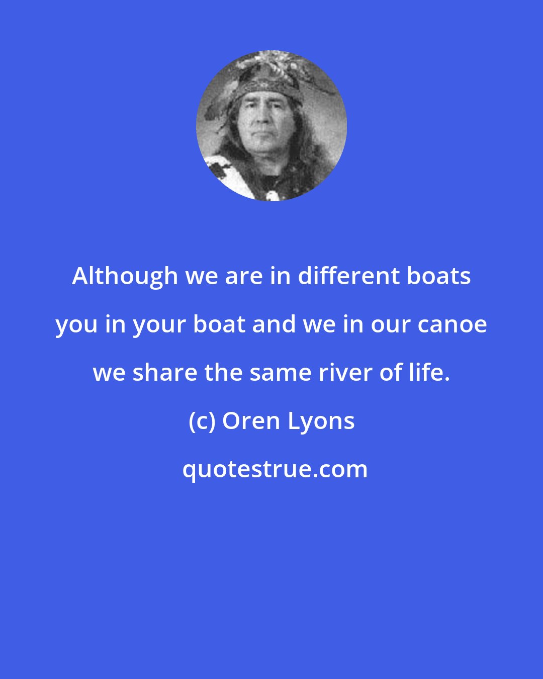 Oren Lyons: Although we are in different boats you in your boat and we in our canoe we share the same river of life.