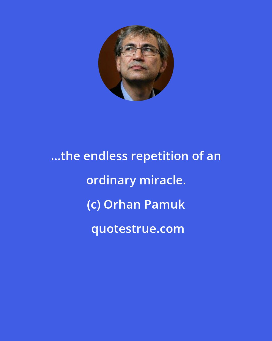Orhan Pamuk: ...the endless repetition of an ordinary miracle.