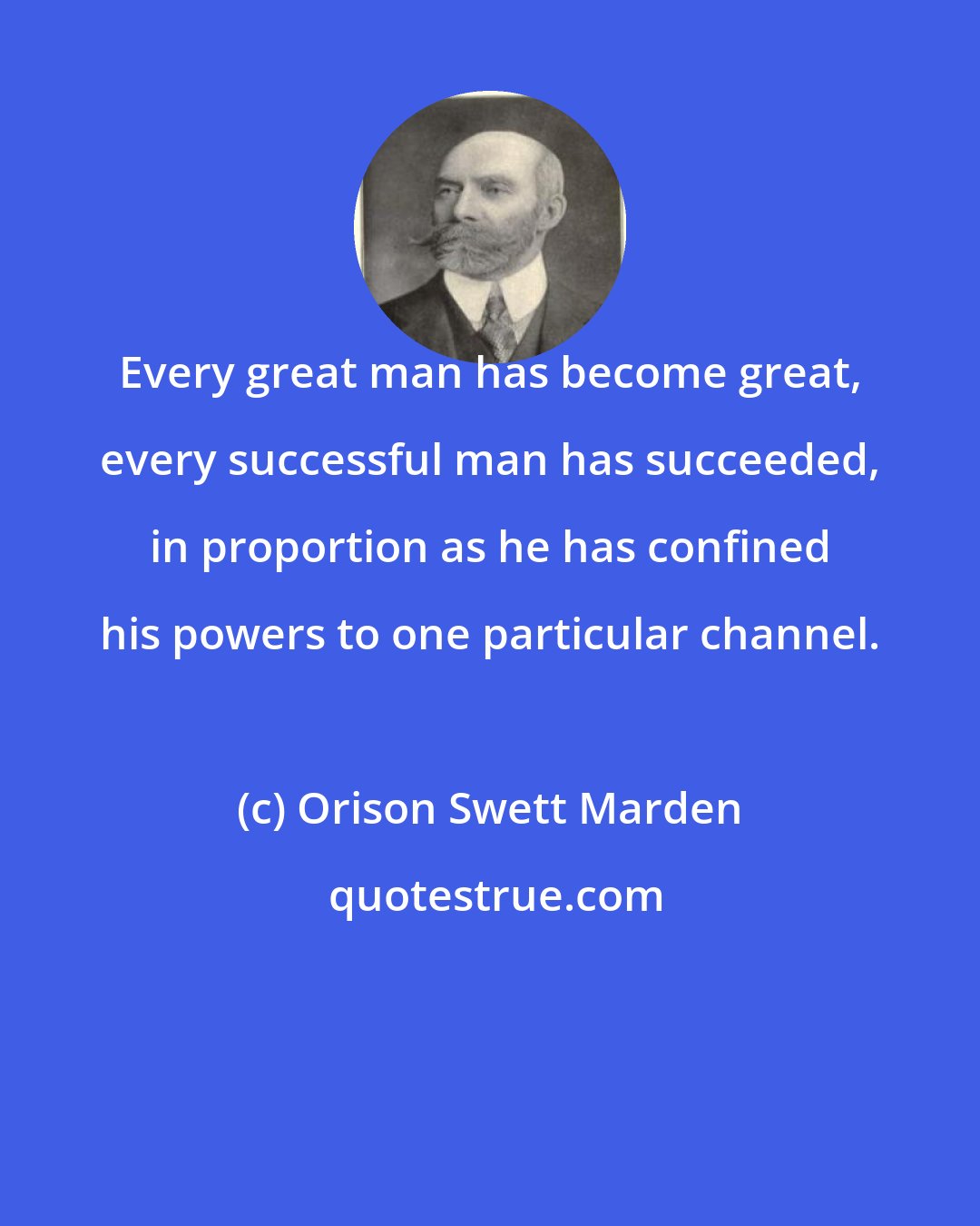 Orison Swett Marden: Every great man has become great, every successful man has succeeded, in proportion as he has confined his powers to one particular channel.