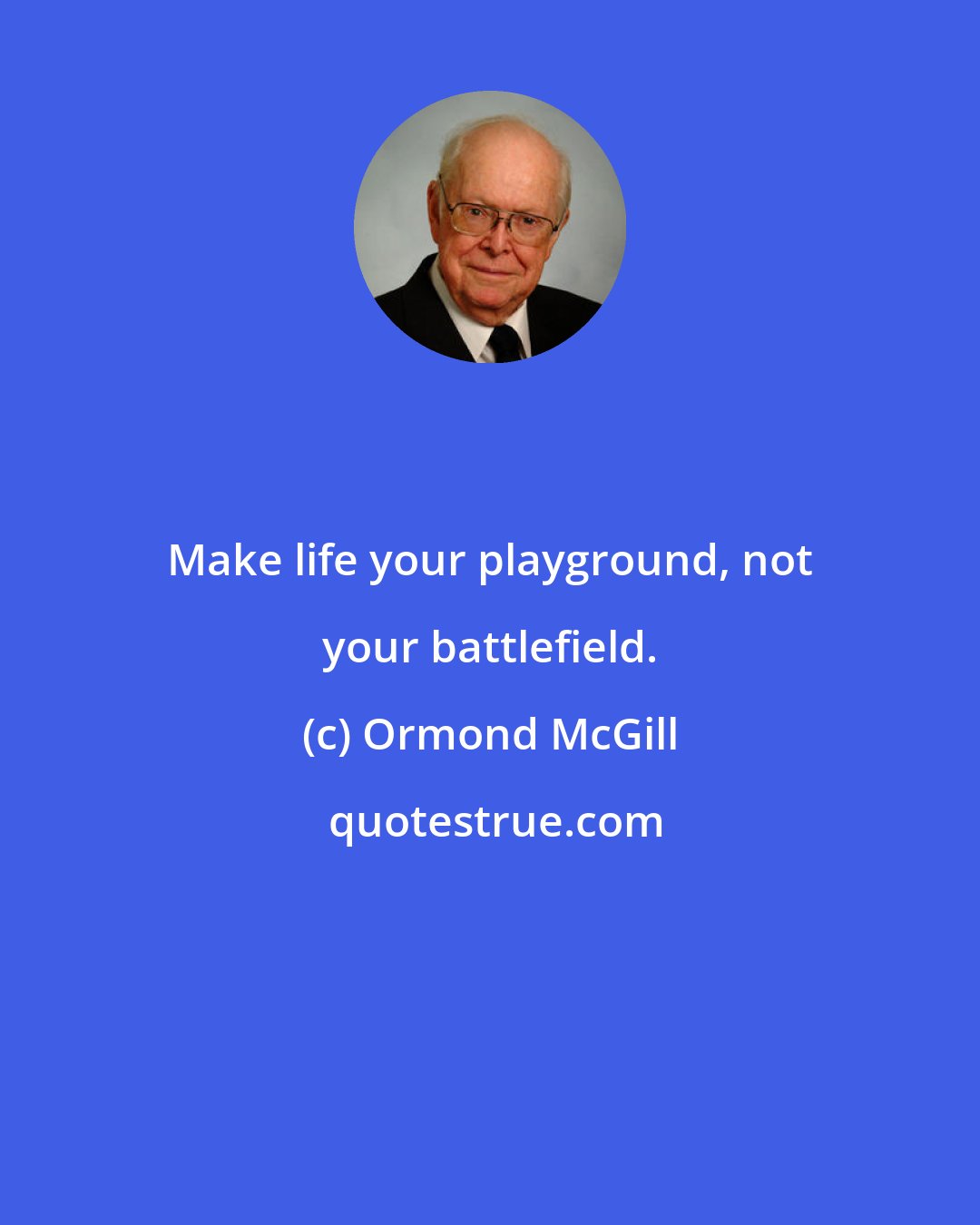 Ormond McGill: Make life your playground, not your battlefield.