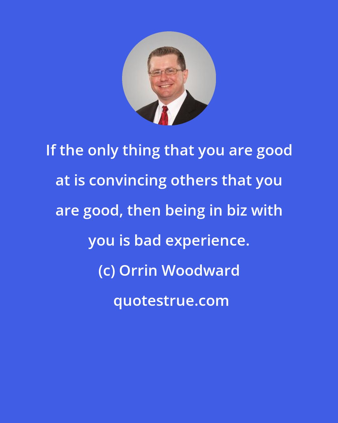 Orrin Woodward: If the only thing that you are good at is convincing others that you are good, then being in biz with you is bad experience.