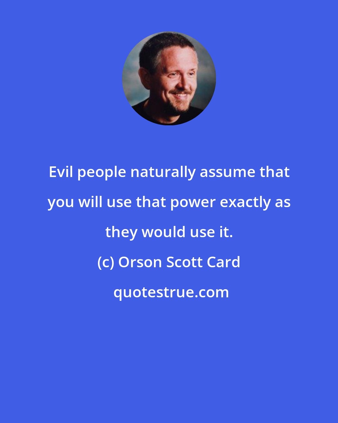 Orson Scott Card: Evil people naturally assume that you will use that power exactly as they would use it.