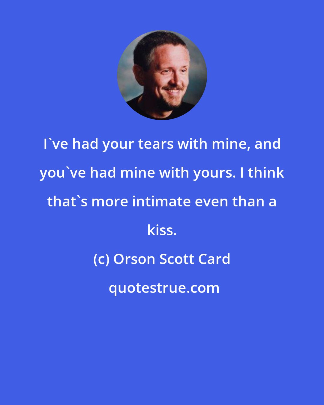 Orson Scott Card: I've had your tears with mine, and you've had mine with yours. I think that's more intimate even than a kiss.