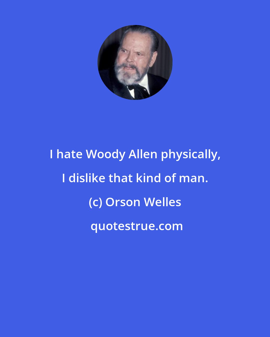 Orson Welles: I hate Woody Allen physically, I dislike that kind of man.