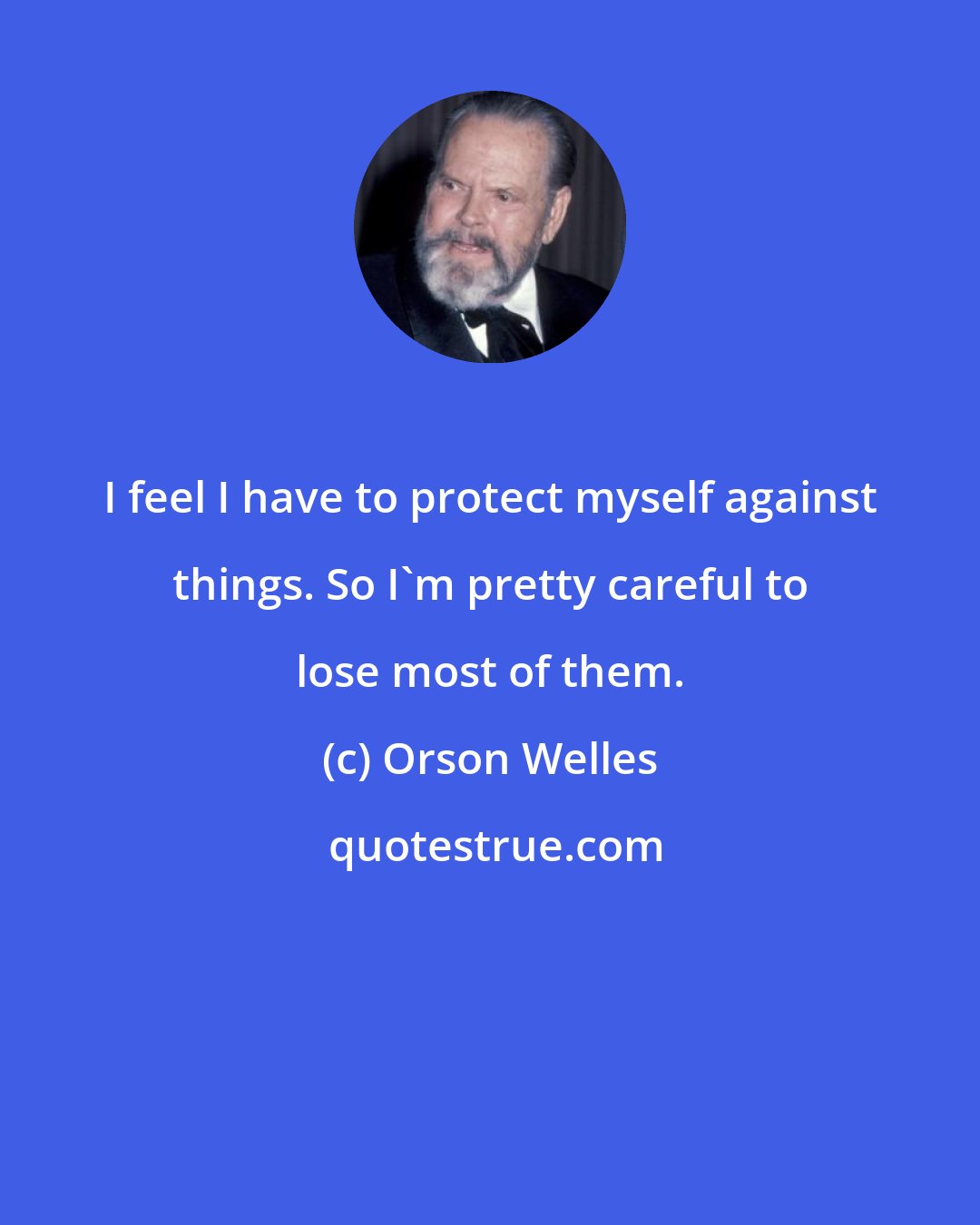Orson Welles: I feel I have to protect myself against things. So I'm pretty careful to lose most of them.