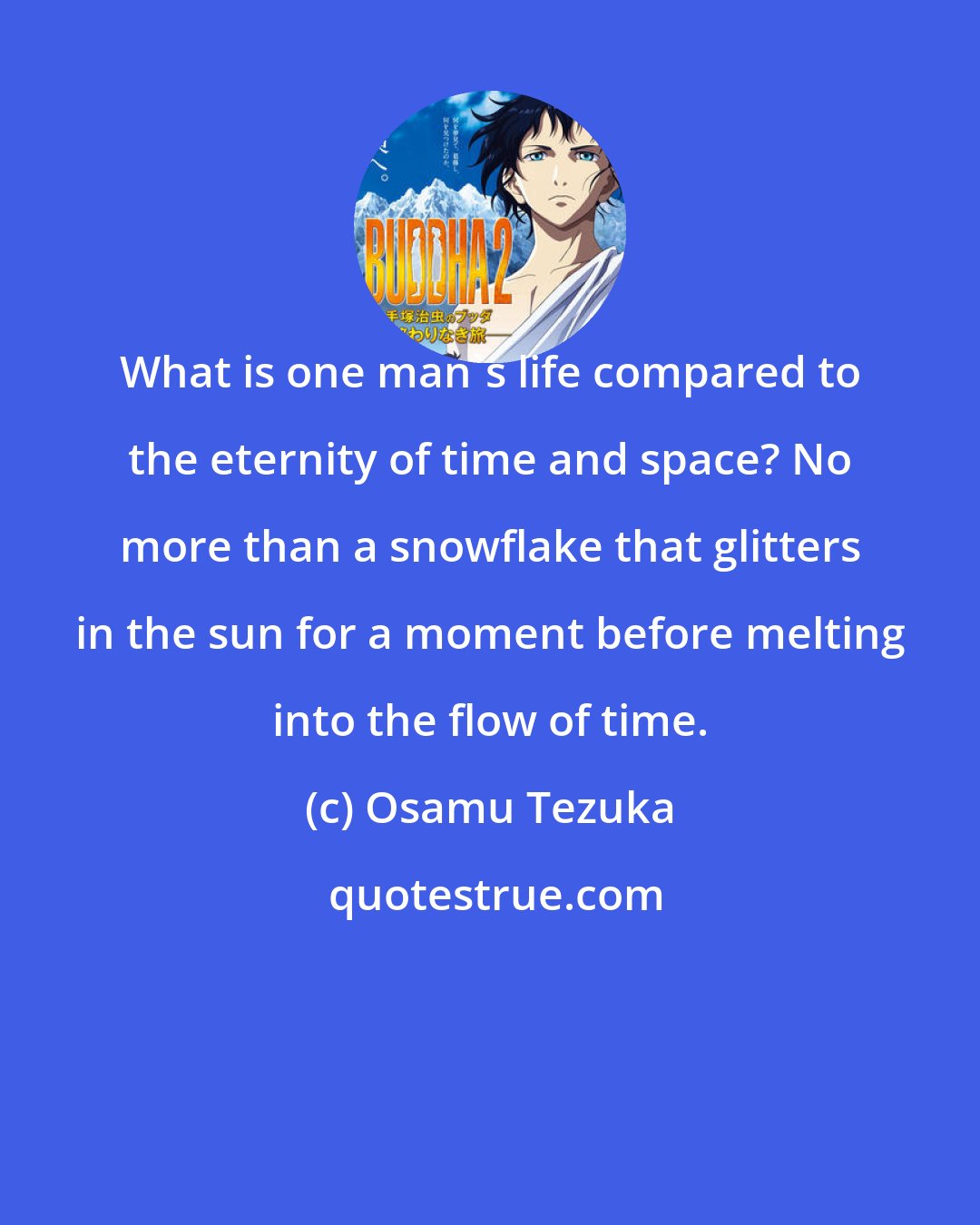 Osamu Tezuka: What is one man's life compared to the eternity of time and space? No more than a snowflake that glitters in the sun for a moment before melting into the flow of time.
