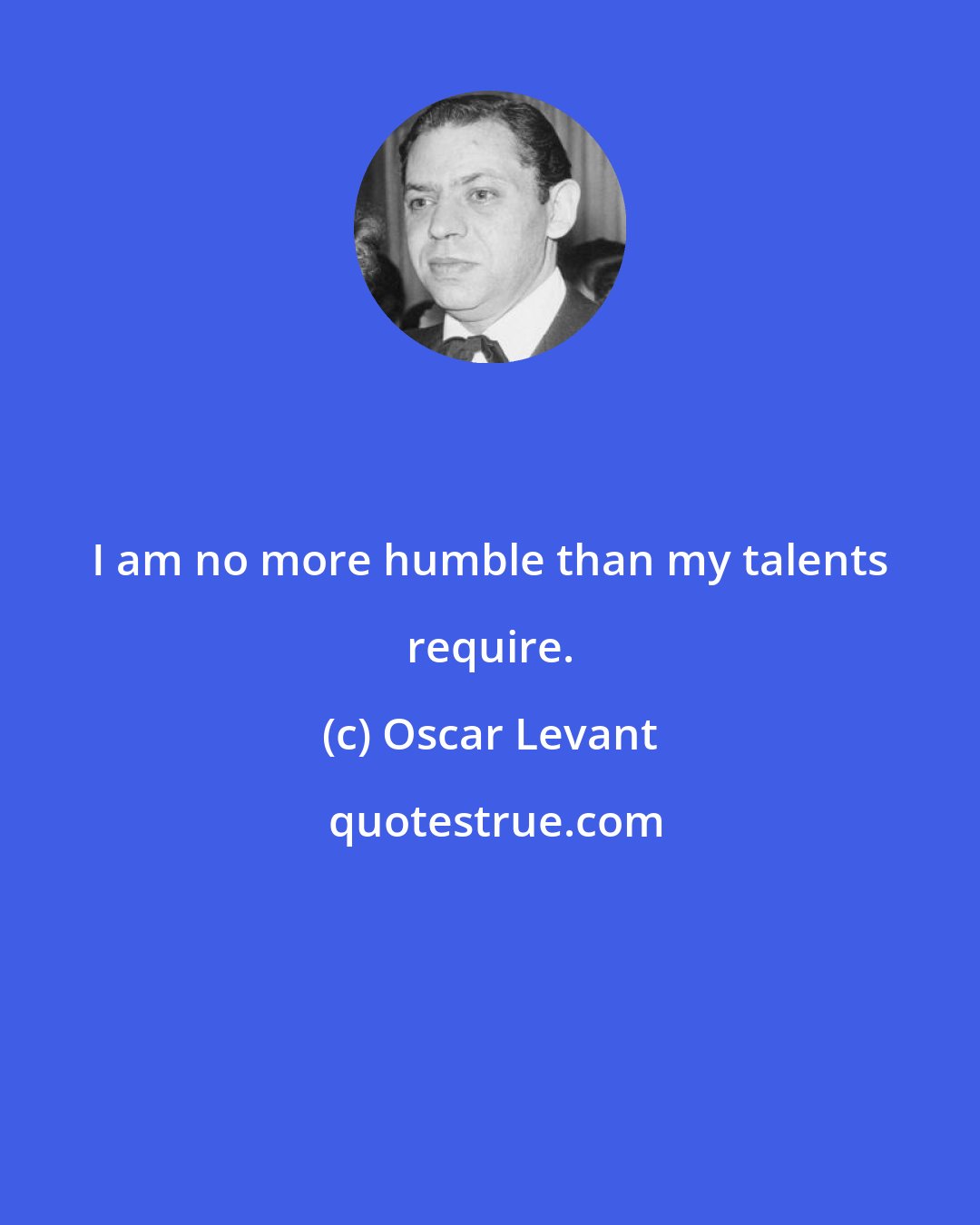 Oscar Levant: I am no more humble than my talents require.
