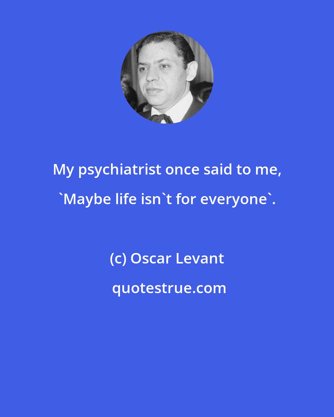 Oscar Levant: My psychiatrist once said to me, 'Maybe life isn't for everyone'.