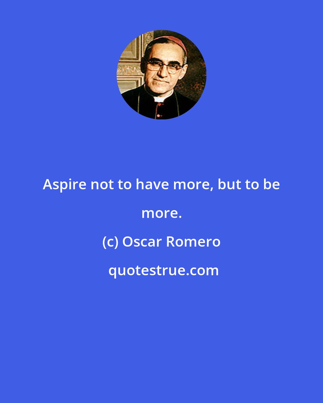 Oscar Romero: Aspire not to have more, but to be more.