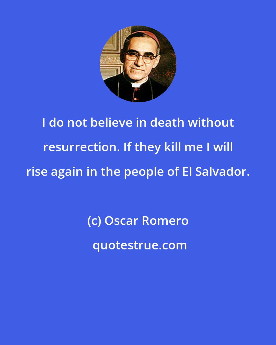 Oscar Romero: I do not believe in death without resurrection. If they kill me I will rise again in the people of El Salvador.